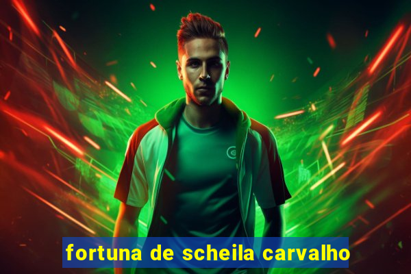 fortuna de scheila carvalho